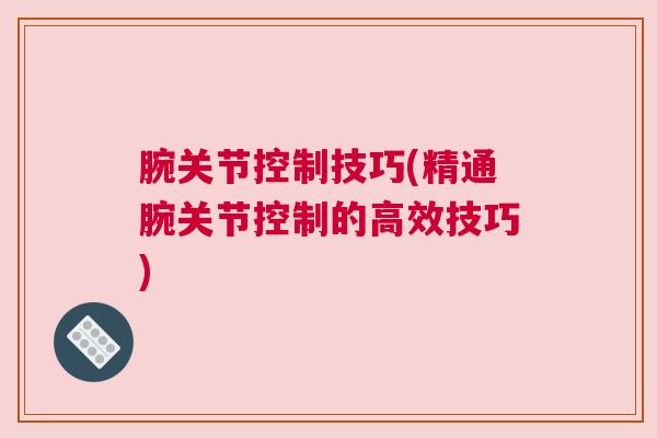 腕关节控制技巧(精通腕关节控制的高效技巧)