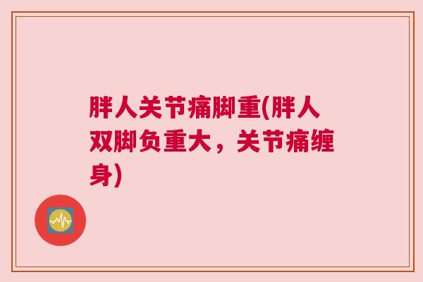 胖人关节痛脚重(胖人双脚负重大，关节痛缠身)