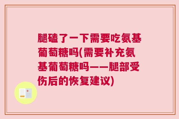 腿磕了一下需要吃氨基葡萄糖吗(需要补充氨基葡萄糖吗——腿部受伤后的恢复建议) 腿磕了一下需要吃氨基葡萄糖吗(需要补充氨基葡萄糖吗——腿部受伤后的恢复建议)