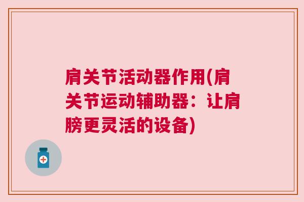 肩关节活动器作用(肩关节运动辅助器：让肩膀更灵活的设备)