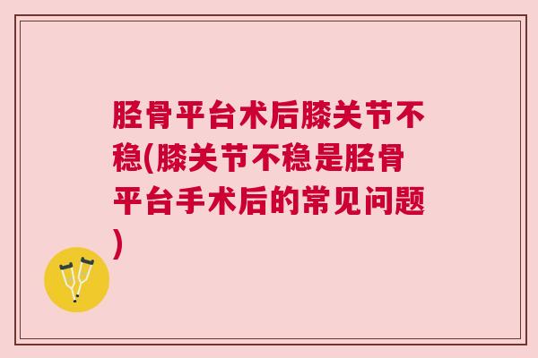 胫骨平台术后膝关节不稳(膝关节不稳是胫骨平台手术后的常见问题) 胫骨平台术后膝关节不稳(膝关节不稳是胫骨平台手术后的常见问题)