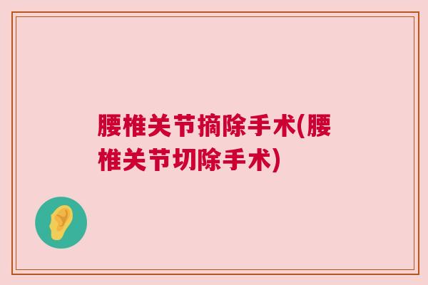 腰椎关节摘除手术(腰椎关节切除手术)