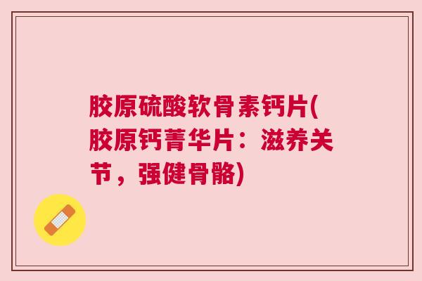 胶原硫酸软骨素钙片(胶原钙菁华片:滋养关节,强健骨骼) 胶原硫酸软骨素钙片(胶原钙菁华片:滋养关节,强健骨骼)
