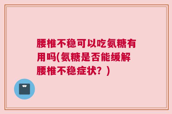 腰椎不稳可以吃氨糖有用吗(氨糖是否能缓解腰椎不稳症状？)
