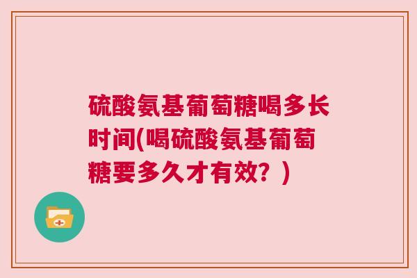 硫酸氨基葡萄糖喝多长时间(喝硫酸氨基葡萄糖要多久才有效？)