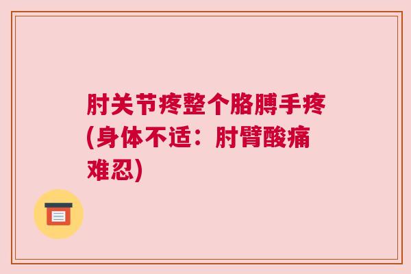 肘关节疼整个胳膊手疼(身体不适:肘臂酸痛难忍) 肘关节疼整个胳膊手疼(身体不适:肘臂酸痛难忍)