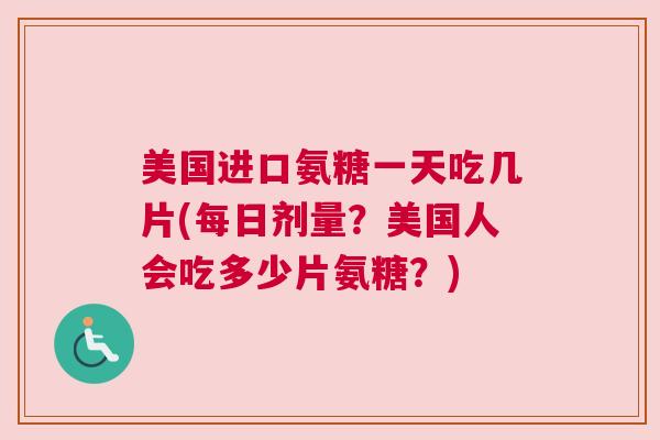 美国进口氨糖一天吃几片(每日剂量？美国人会吃多少片氨糖？)
