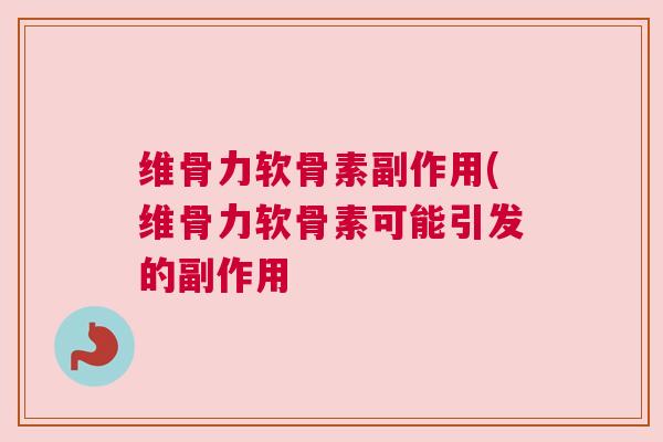 维骨力软骨素副作用(维骨力软骨素可能引发的副作用