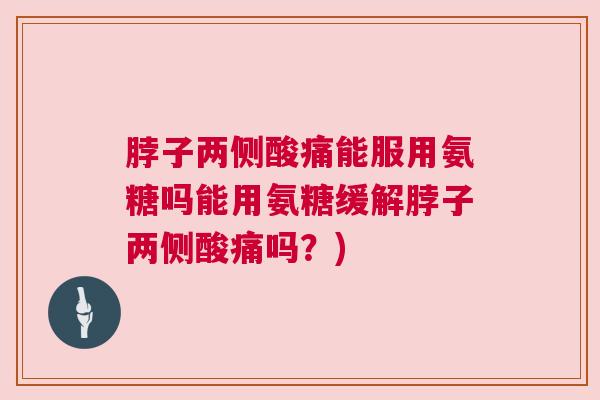 脖子两侧酸痛能服用氨糖吗能用氨糖缓解脖子两侧酸痛吗？)