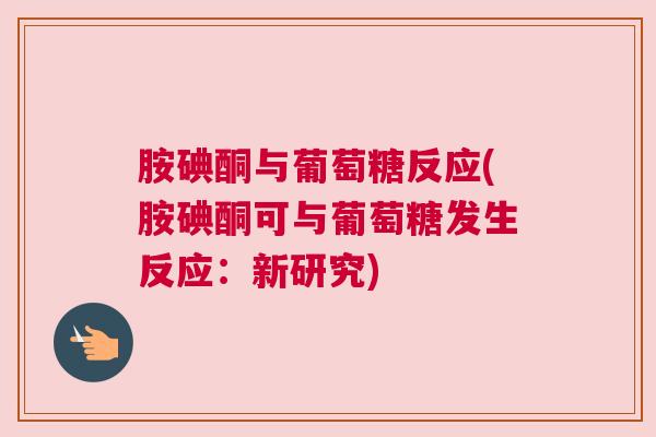 胺碘酮与葡萄糖反应(胺碘酮可与葡萄糖发生反应:新研究) 胺碘酮与葡萄糖反应(胺碘酮可与葡萄糖发生反应:新研究)
