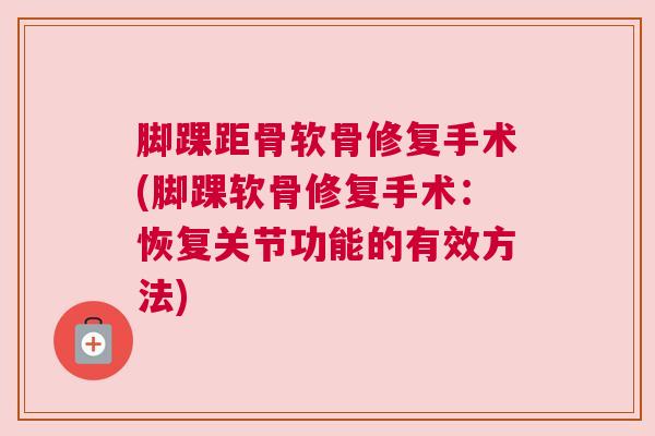 脚踝距骨软骨修复手术(脚踝软骨修复手术:恢复关节功能的有效方法) 脚踝距骨软骨修复手术(脚踝软骨修复手术:恢复关节功能的有效方法)