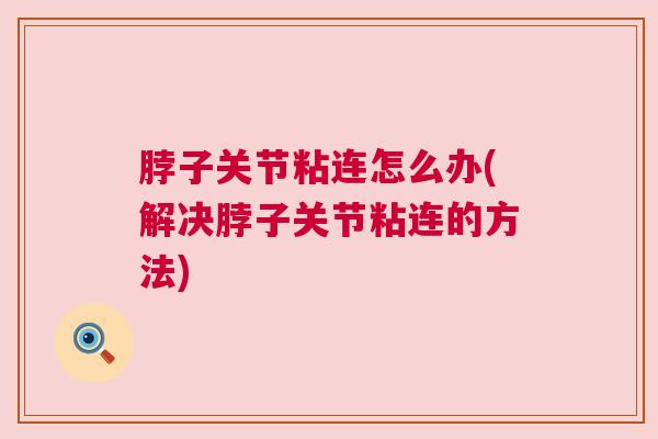 脖子关节粘连怎么办(解决脖子关节粘连的方法)