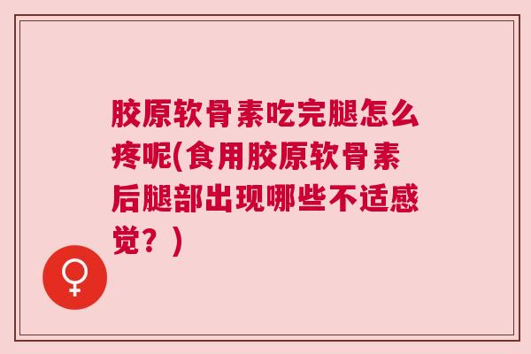 胶原软骨素吃完腿怎么疼呢(食用胶原软骨素后腿部出现哪些不适感觉？)