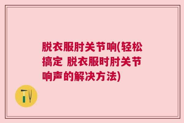 脱衣服肘关节响(轻松搞定 脱衣服时肘关节响声的解决方法) 脱衣服肘关节响(轻松搞定 脱衣服时肘关节响声的解决方法)