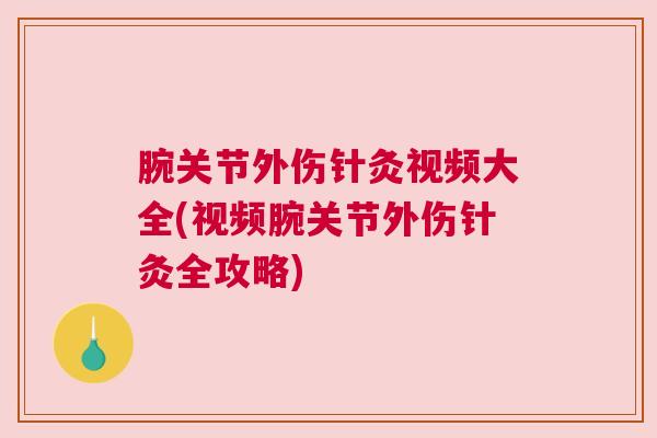 腕关节外伤针灸视频大全(视频腕关节外伤针灸全攻略)