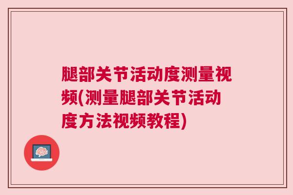 腿部关节活动度测量视频(测量腿部关节活动度方法视频教程)