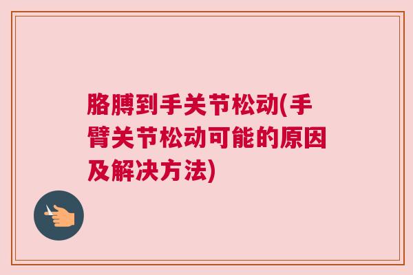 胳膊到手关节松动(手臂关节松动可能的原因及解决方法)