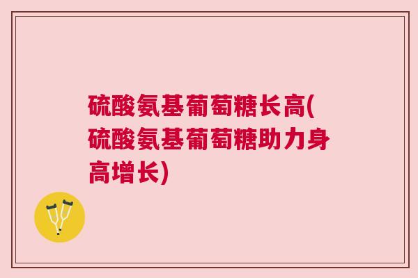 硫酸氨基葡萄糖长高(硫酸氨基葡萄糖助力身高增长)