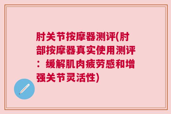 肘关节按摩器测评(肘部按摩器真实使用测评：缓解肌肉疲劳感和增强关节灵活性)