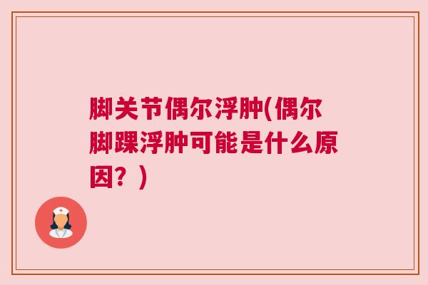 脚关节偶尔浮肿(偶尔脚踝浮肿可能是什么原因?) 脚关节偶尔浮肿(偶尔脚踝浮肿可能是什么原因?)