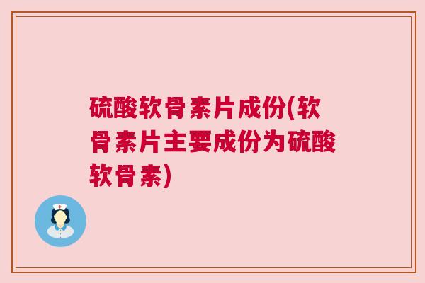 硫酸软骨素片成份(软骨素片主要成份为硫酸软骨素)
