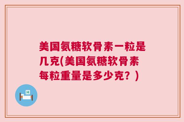 美国氨糖软骨素一粒是几克(美国氨糖软骨素每粒重量是多少克？)