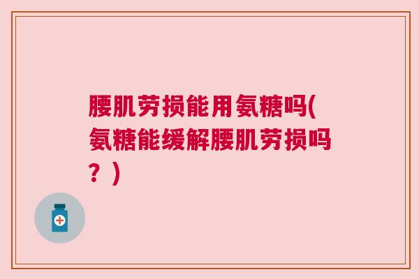 腰肌劳损能用氨糖吗(氨糖能缓解腰肌劳损吗？)