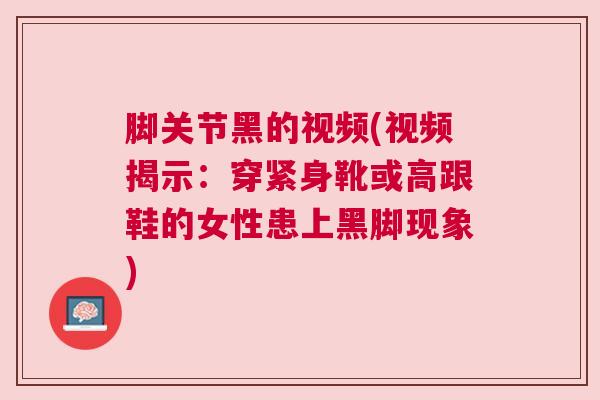 脚关节黑的视频(视频揭示：穿紧身靴或高跟鞋的女性患上黑脚现象)