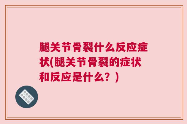 腿关节骨裂什么反应症状(腿关节骨裂的症状和反应是什么？)