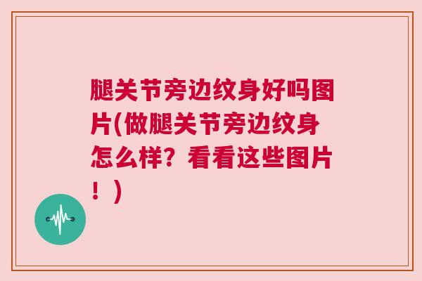 腿关节旁边纹身好吗图片(做腿关节旁边纹身怎么样？看看这些图片！)