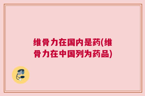 维骨力在国内是药(维骨力在中国列为药品)