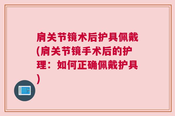 肩关节镜术后护具佩戴(肩关节镜手术后的护理：如何正确佩戴护具)