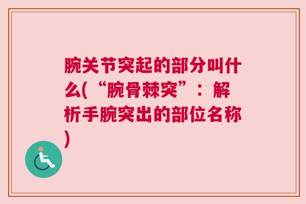 腕关节突起的部分叫什么(“腕骨棘突”：解析手腕突出的部位名称)