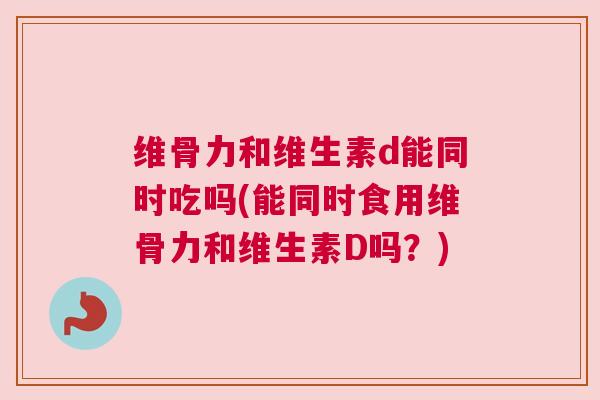 维骨力和维生素d能同时吃吗(能同时食用维骨力和维生素D吗？)