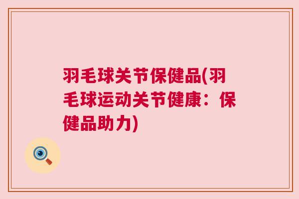 羽毛球关节保健品(羽毛球运动关节健康：保健品助力)
