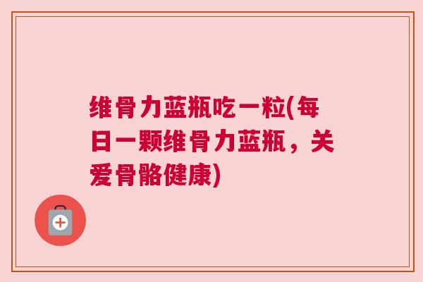 维骨力蓝瓶吃一粒(每日一颗维骨力蓝瓶，关爱骨骼健康)