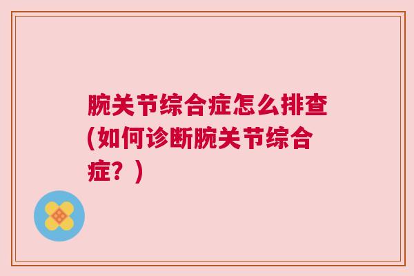腕关节综合症怎么排查(如何诊断腕关节综合症?) 腕关节综合症怎么排查(如何诊断腕关节综合症?)