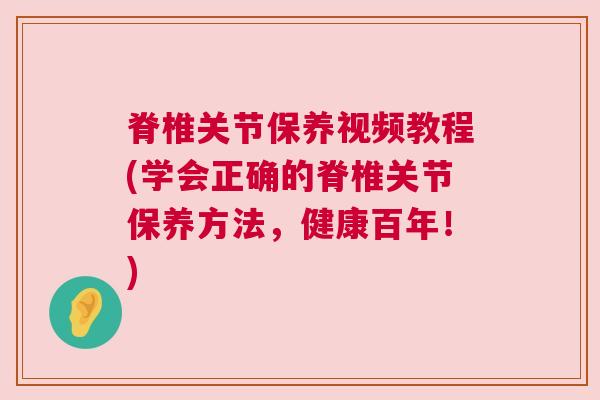脊椎关节保养视频教程(学会正确的脊椎关节保养方法,健康百年!) 脊椎关节保养视频教程(学会正确的脊椎关节保养方法,健康百年!)