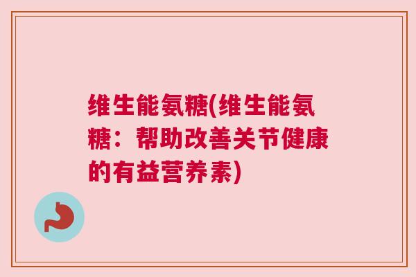 维生能氨糖(维生能氨糖：帮助改善关节健康的有益营养素)
