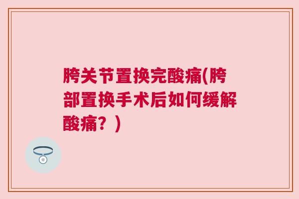 胯关节置换完酸痛(胯部置换手术后如何缓解酸痛？)