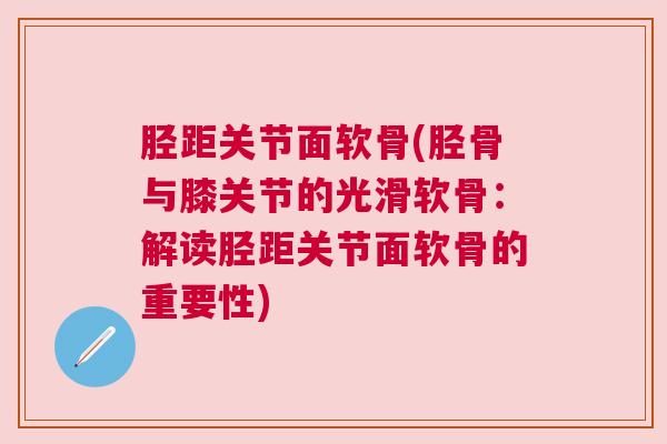 胫距关节面软骨(胫骨与膝关节的光滑软骨：解读胫距关节面软骨的重要性)
