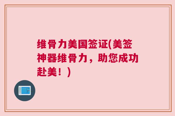 维骨力美国签证(美签神器维骨力,助您成功赴美!) 维骨力美国签证(美签神器维骨力,助您成功赴美!)