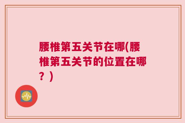 腰椎第五关节在哪(腰椎第五关节的位置在哪？)