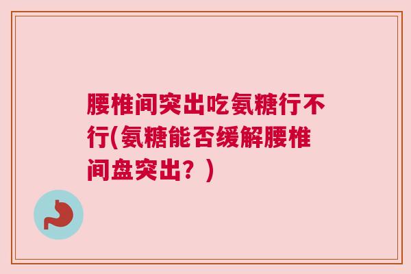 腰椎间突出吃氨糖行不行(氨糖能否缓解腰椎间盘突出？)