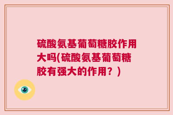 硫酸氨基葡萄糖胶作用大吗(硫酸氨基葡萄糖胶有强大的作用？)