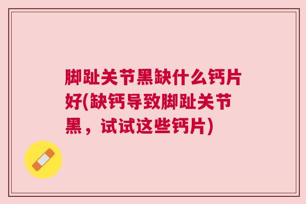 脚趾关节黑缺什么钙片好(缺钙导致脚趾关节黑，试试这些钙片)