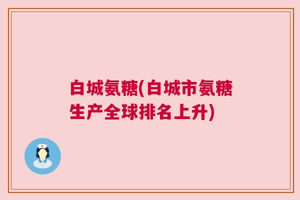 白城氨糖(白城市氨糖生产全球排名上升)