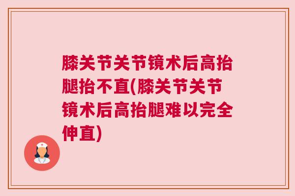 膝关节关节镜术后高抬腿抬不直(膝关节关节镜术后高抬腿难以完全伸直)