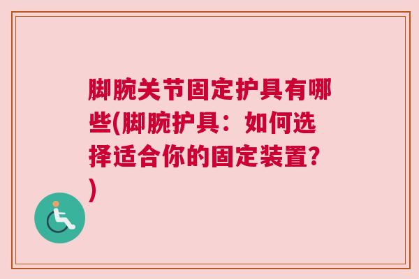 脚腕关节固定护具有哪些(脚腕护具：如何选择适合你的固定装置？)