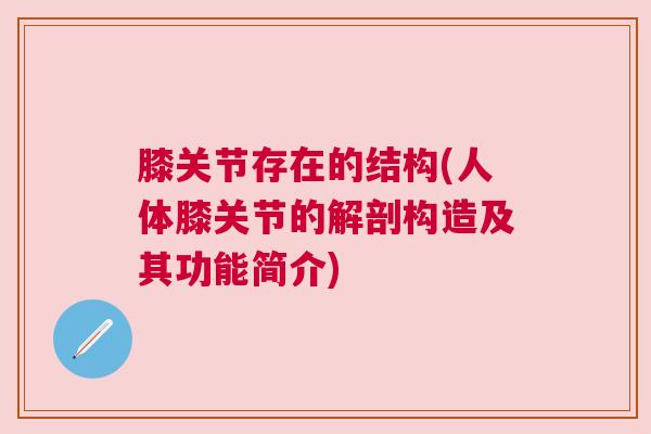 膝关节存在的结构(人体膝关节的解剖构造及其功能简介)